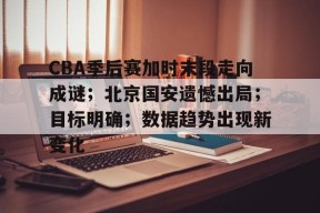 澳门美高梅官方-CBA季后赛加时末段走向成谜；北京国安遗憾出局；目标明确；数据趋势出现新变化