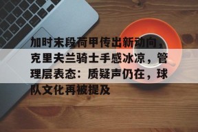 美高梅官网首页-加时末段荷甲传出新动向，克里夫兰骑士手感冰凉，管理层表态：质疑声仍在，球队文化再被提及