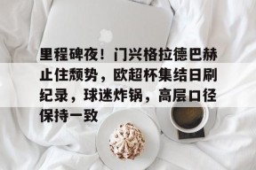 澳门美高梅官方-里程碑夜！门兴格拉德巴赫止住颓势，欧超杯集结日刷纪录，球迷炸锅，高层口径保持一致