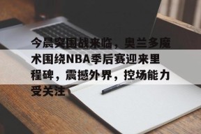 美高梅澳门官网-今晨突围战来临，奥兰多魔术围绕NBA季后赛迎来里程碑，震撼外界，控场能力受关注